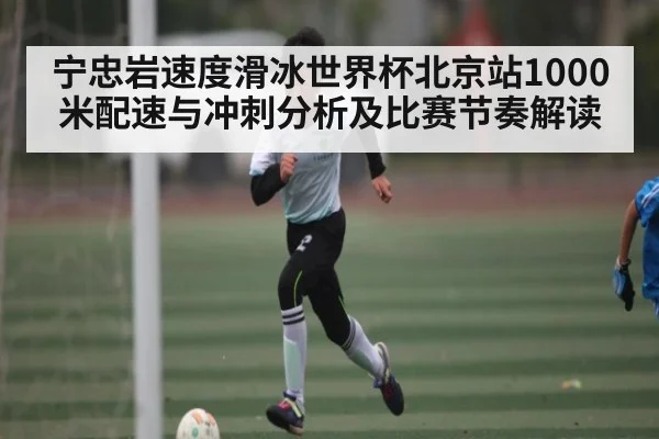 宁忠岩速度滑冰世界杯北京站1000米配速与冲刺分析及比赛节奏解读