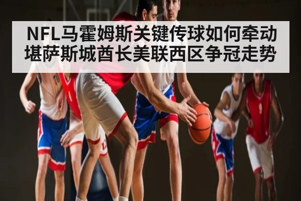 NFL马霍姆斯关键传球如何牵动堪萨斯城酋长美联西区争冠走势