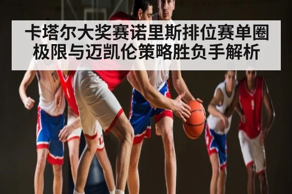 卡塔尔大奖赛诺里斯排位赛单圈极限与迈凯伦策略胜负手解析