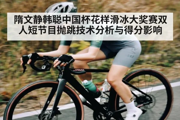 隋文静韩聪中国杯花样滑冰大奖赛双人短节目抛跳技术分析与得分影响