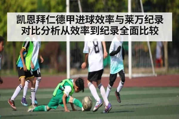 凯恩拜仁德甲进球效率与莱万纪录对比分析从效率到纪录全面比较
