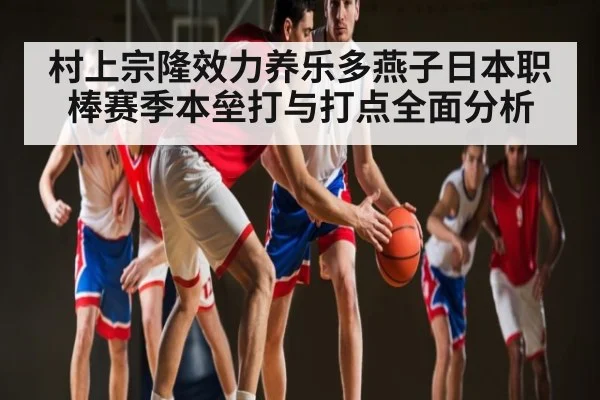 村上宗隆效力养乐多燕子日本职棒赛季本垒打与打点全面分析